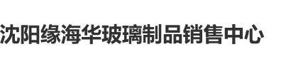 白虎白丝被内射沈阳缘海华玻璃制品销售中心